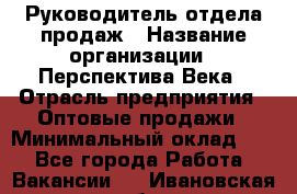 Руководитель отдела продаж › Название организации ­ Перспектива Века › Отрасль предприятия ­ Оптовые продажи › Минимальный оклад ­ 1 - Все города Работа » Вакансии   . Ивановская обл.